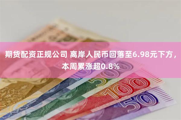 期货配资正规公司 离岸人民币回落至6.98元下方，本周累涨超0.8%