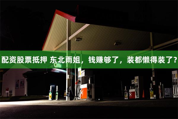 配资股票抵押 东北雨姐，钱赚够了，装都懒得装了？