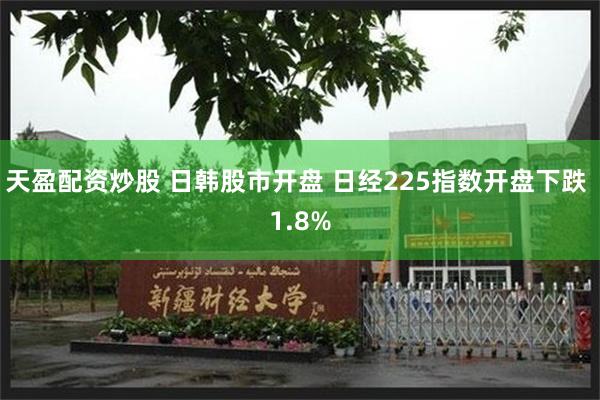 天盈配资炒股 日韩股市开盘 日经225指数开盘下跌 1.8%