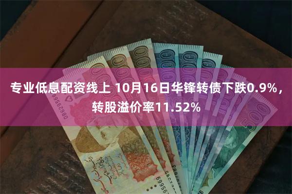 专业低息配资线上 10月16日华锋转债下跌0.9%，转股溢价率11.52%