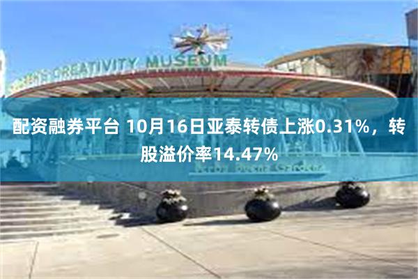 配资融券平台 10月16日亚泰转债上涨0.31%，转股溢价率14.47%