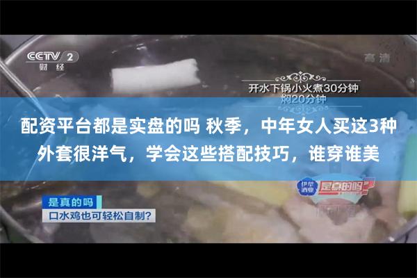 配资平台都是实盘的吗 秋季，中年女人买这3种外套很洋气，学会这些搭配技巧，谁穿谁美