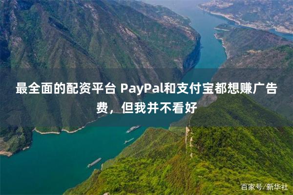 最全面的配资平台 PayPal和支付宝都想赚广告费，但我并不看好