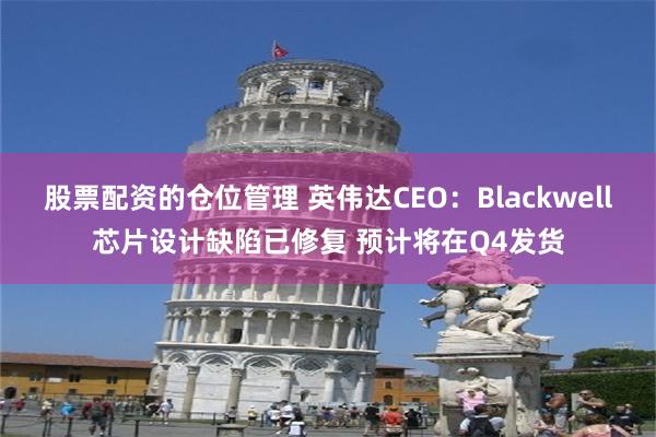 股票配资的仓位管理 英伟达CEO：Blackwell芯片设计缺陷已修复 预计将在Q4发货