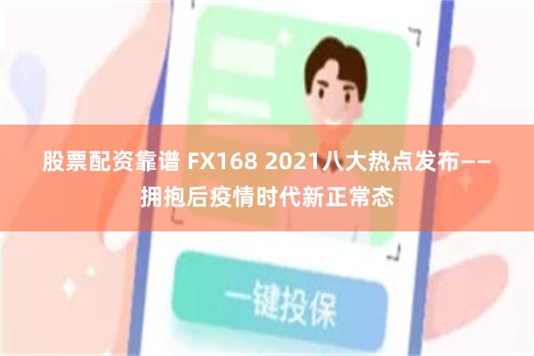 股票配资靠谱 FX168 2021八大热点发布——拥抱后疫情时代新正常态