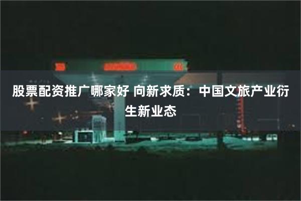 股票配资推广哪家好 向新求质：中国文旅产业衍生新业态