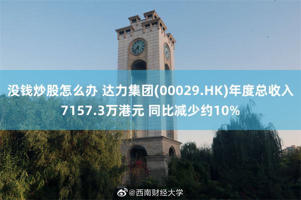 没钱炒股怎么办 达力集团(00029.HK)年度总收入7157.3万港元 同比减少约10%