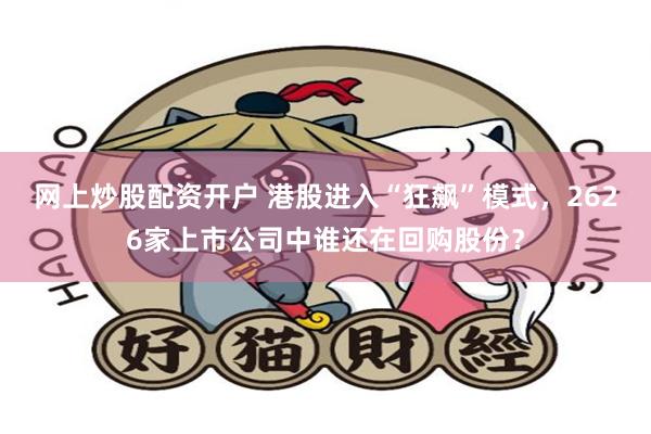 网上炒股配资开户 港股进入“狂飙”模式，2626家上市公司中谁还在回购股份？