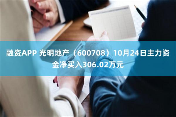 融资APP 光明地产（600708）10月24日主力资金净买入306.02万元