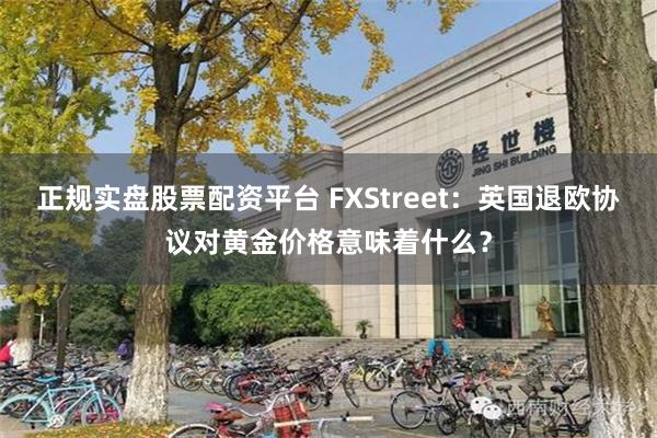 正规实盘股票配资平台 FXStreet：英国退欧协议对黄金价格意味着什么？