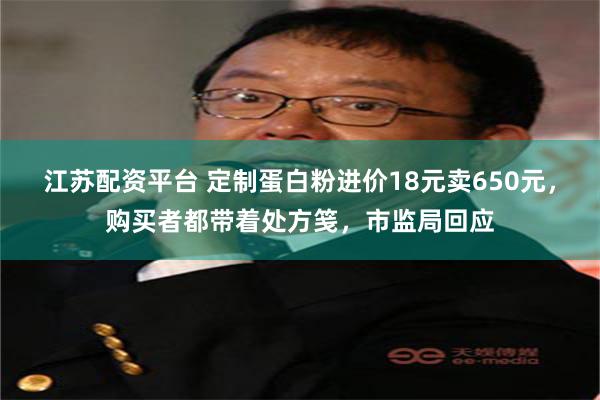 江苏配资平台 定制蛋白粉进价18元卖650元，购买者都带着处方笺，市监局回应