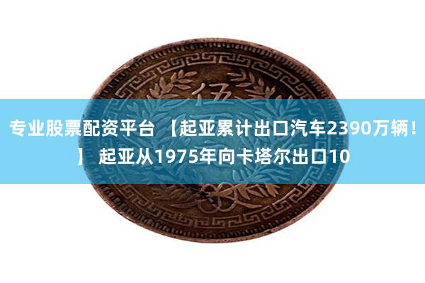 专业股票配资平台 【起亚累计出口汽车2390万辆！】 起亚从1975年向卡塔尔出口10