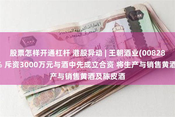 股票怎样开通杠杆 港股异动 | 王朝酒业(00828)涨超11% 斥资3000万元与酒中先成立合资 将生产与销售黄酒及陈皮酒