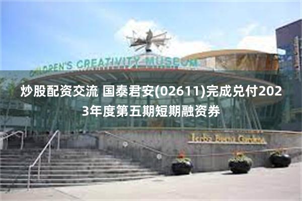 炒股配资交流 国泰君安(02611)完成兑付2023年度第五期短期融资券