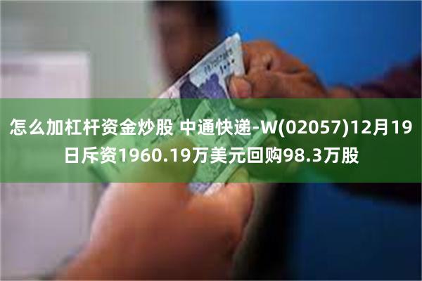 怎么加杠杆资金炒股 中通快递-W(02057)12月19日斥资1960.19万美元回购98.3万股