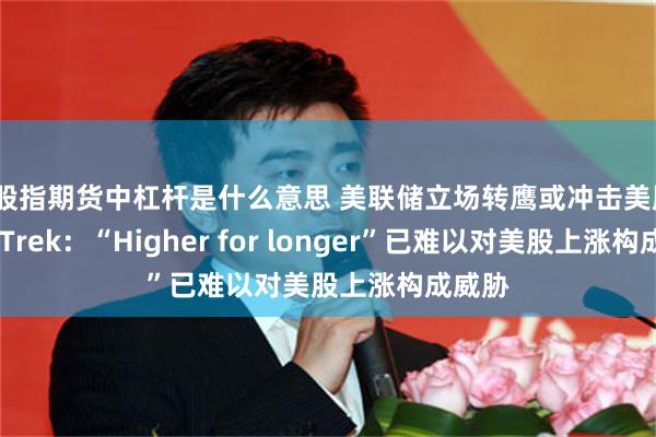 炒股指期货中杠杆是什么意思 美联储立场转鹰或冲击美股？DataTrek：“Higher for longer”已难以对美股上涨构成威胁