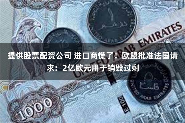 提供股票配资公司 进口商慌了！欧盟批准法国请求：2亿欧元用于销毁过剩