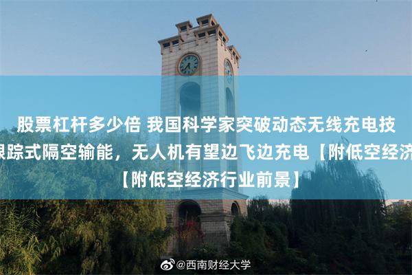 股票杠杆多少倍 我国科学家突破动态无线充电技术，实现跟踪式隔空输能，无人机有望边飞边充电【附低空经济行业前景】