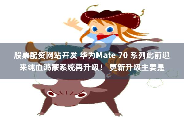 股票配资网站开发 华为Mate 70 系列此前迎来纯血鸿蒙系统再升级！ 更新升级主要是