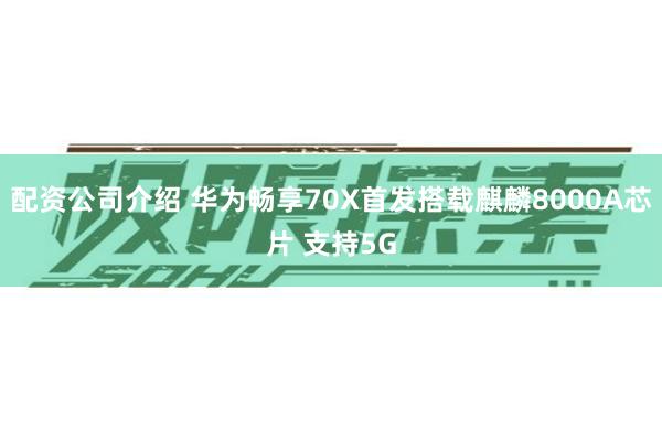 配资公司介绍 华为畅享70X首发搭载麒麟8000A芯片 支持5G