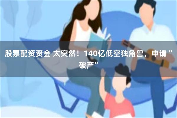 股票配资资金 太突然！140亿低空独角兽，申请“破产”