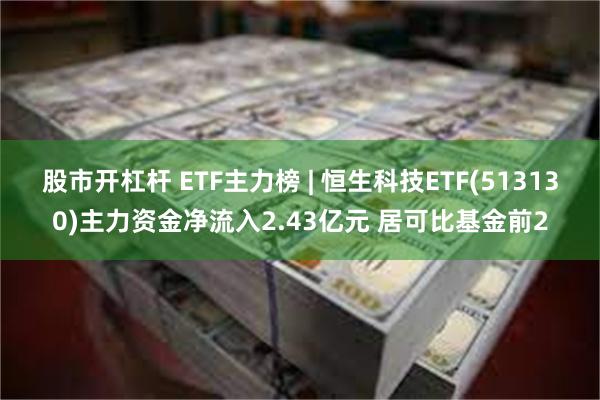 股市开杠杆 ETF主力榜 | 恒生科技ETF(513130)主力资金净流入2.43亿元 居可比基金前2