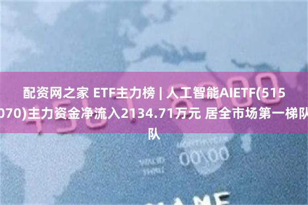 配资网之家 ETF主力榜 | 人工智能AIETF(515070)主力资金净流入2134.71万元 居全市场第一梯队