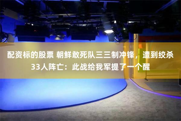 配资标的股票 朝鲜敢死队三三制冲锋，遭到绞杀33人阵亡：此战给我军提了一个醒