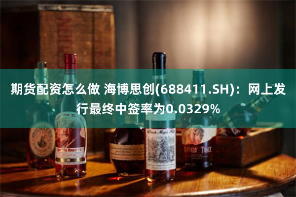 期货配资怎么做 海博思创(688411.SH)：网上发行最终中签率为0.0329%