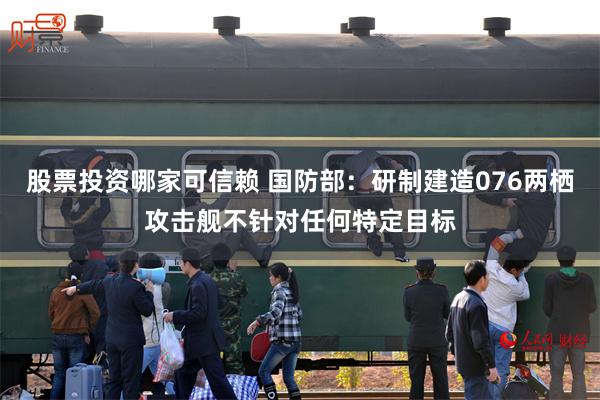 股票投资哪家可信赖 国防部：研制建造076两栖攻击舰不针对任何特定目标