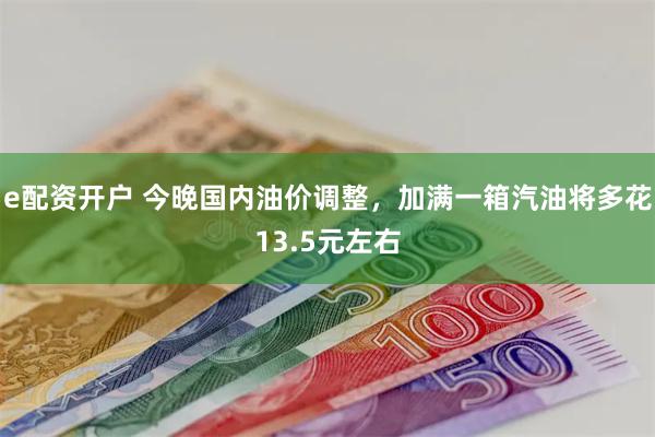 e配资开户 今晚国内油价调整，加满一箱汽油将多花13.5元左右