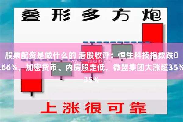 股票配资是做什么的 港股收评：恒生科技指数跌0.66%，加密货币、内房股走低，微盟集团大涨超35%