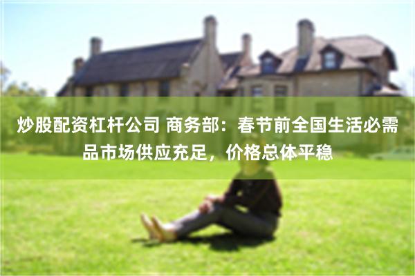 炒股配资杠杆公司 商务部：春节前全国生活必需品市场供应充足，价格总体平稳