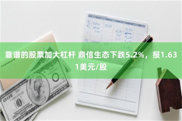 靠谱的股票加大杠杆 鼎信生态下跌5.2%，报1.631美元/股