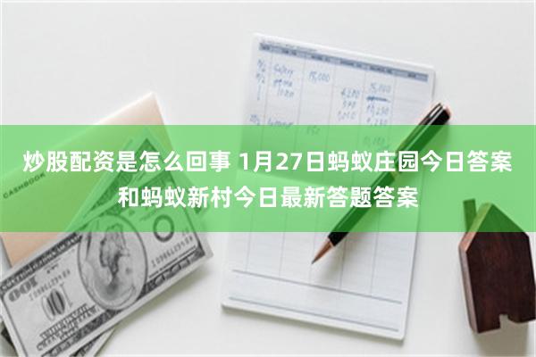 炒股配资是怎么回事 1月27日蚂蚁庄园今日答案和蚂蚁新村今日最新答题答案