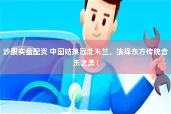 炒股实盘配资 中国姑娘远赴米兰，演绎东方传统音乐之美！