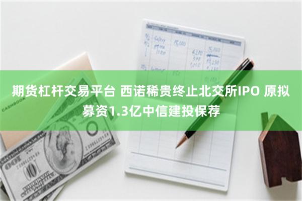 期货杠杆交易平台 西诺稀贵终止北交所IPO 原拟募资1.3亿中信建投保荐