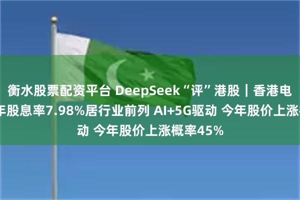 衡水股票配资平台 DeepSeek“评”港股｜香港电讯2024年股息率7.98%居行业前列 AI+5G驱动 今年股价上涨概率45%