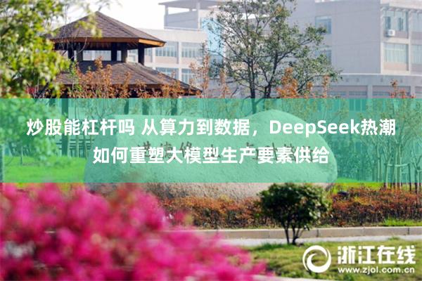 炒股能杠杆吗 从算力到数据，DeepSeek热潮如何重塑大模型生产要素供给