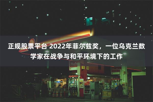 正规股票平台 2022年菲尔兹奖，一位乌克兰数学家在战争与和平环境下的工作