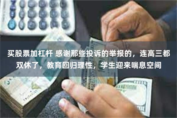 买股票加杠杆 感谢那些投诉的举报的，连高三都双休了，教育回归理性，学生迎来喘息空间