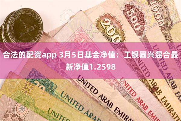 合法的配资app 3月5日基金净值：工银圆兴混合最新净值1.2598