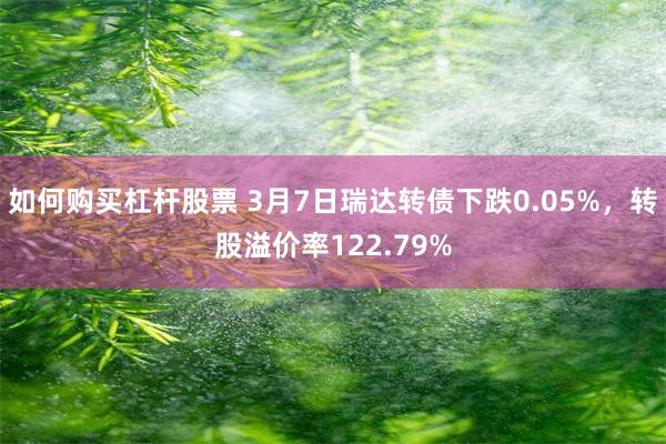 如何购买杠杆股票 3月7日瑞达转债下跌0.05%，转股溢价率122.79%