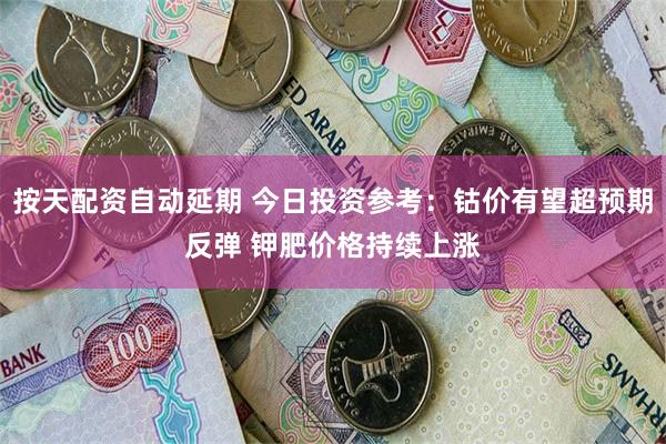 按天配资自动延期 今日投资参考：钴价有望超预期反弹 钾肥价格持续上涨