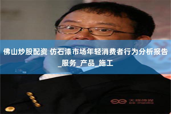 佛山炒股配资 仿石漆市场年轻消费者行为分析报告_服务_产品_施工
